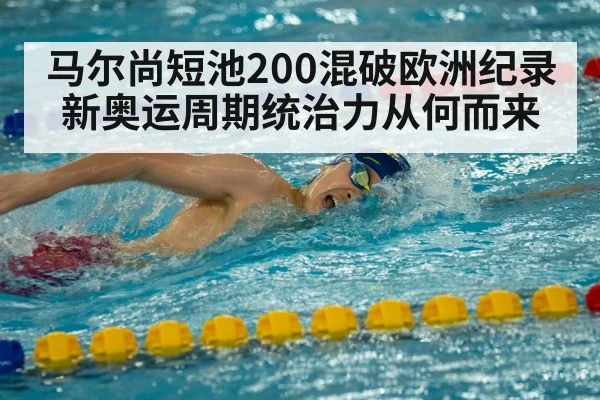 马尔尚短池200混破欧洲纪录 新奥运周期统治力从何而来