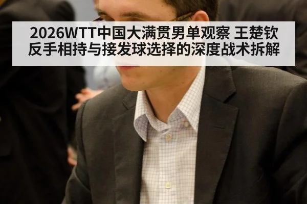 2026WTT中国大满贯男单观察 王楚钦反手相持与接发球选择的深度战术拆解