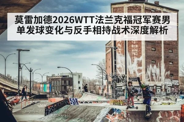 莫雷加德2026WTT法兰克福冠军赛男单发球变化与反手相持战术深度解析